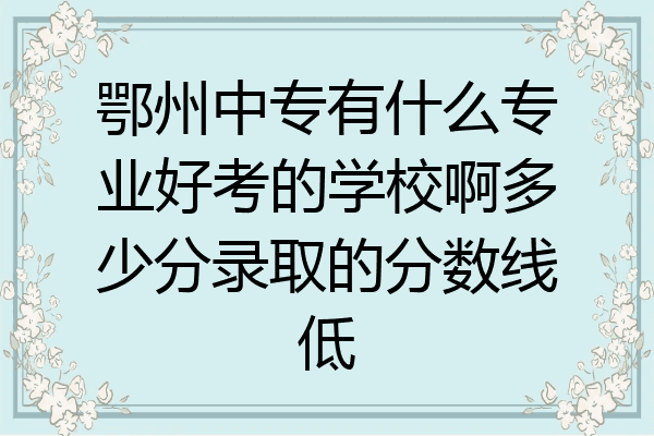 鄂州中专有什么专业好考的学校啊多少分录取的分数线低