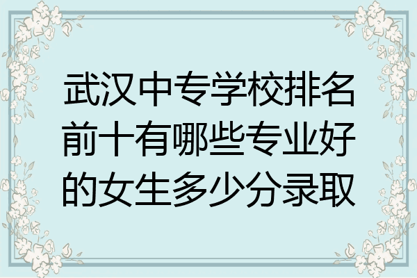 武汉中专学校排名前十有哪些专业好的女生多少分录取