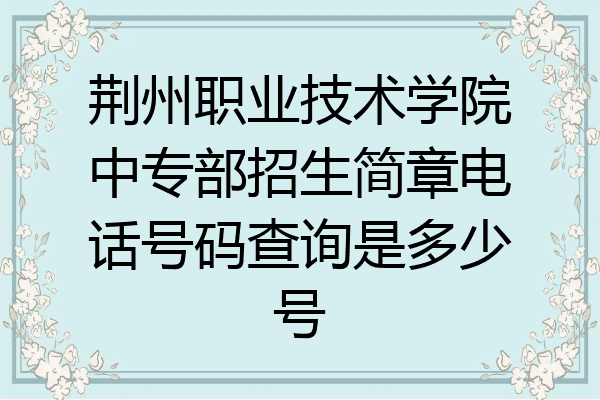 荆州职业技术学院中专部招生简章电话号码查询是多少号