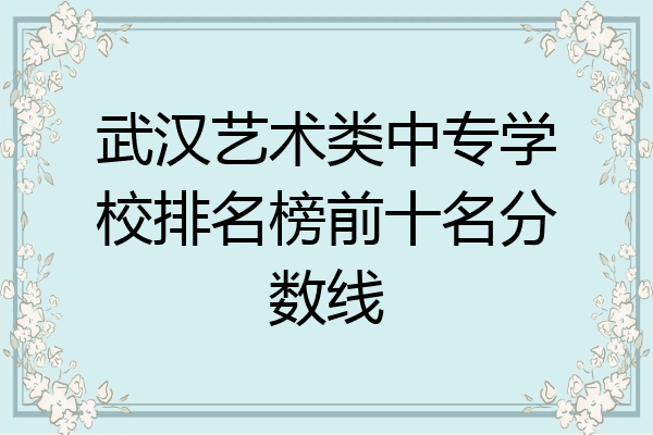 武汉艺术类中专学校排名榜前十名分数线