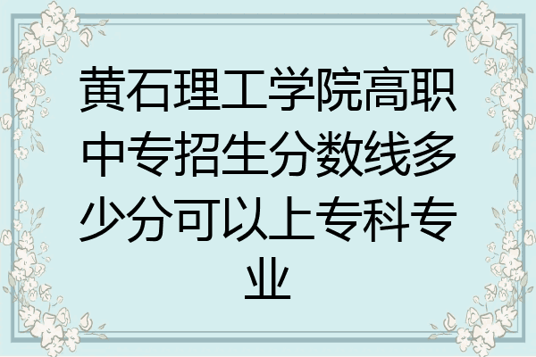 黄石理工学院高职中专招生分数线多少分可以上专科专业