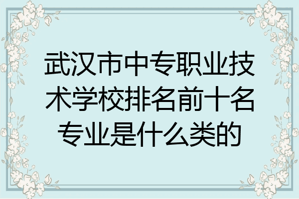 武汉市中专职业技术学校排名前十名专业是什么类的