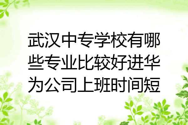 武汉中专学校有哪些专业比较好进华为公司上班时间短