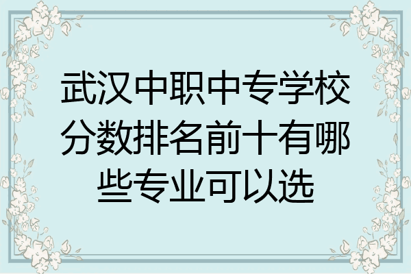 武汉中职中专学校分数排名前十有哪些专业可以选