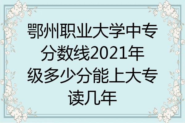 鄂州职业大学中专分数线2021年级多少分能上大专读几年