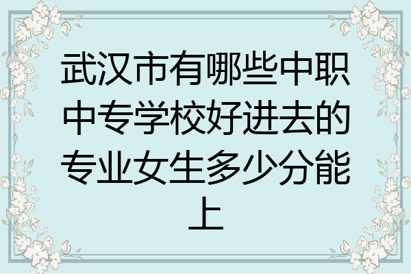 武汉市有哪些中职中专学校好进去的专业女生多少分能上
