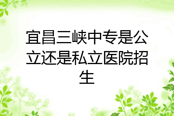 宜昌三峡中专是公立还是私立医院招生