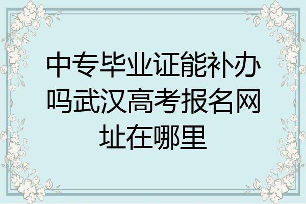 中专毕业证能补办吗武汉高考报名网址在哪里