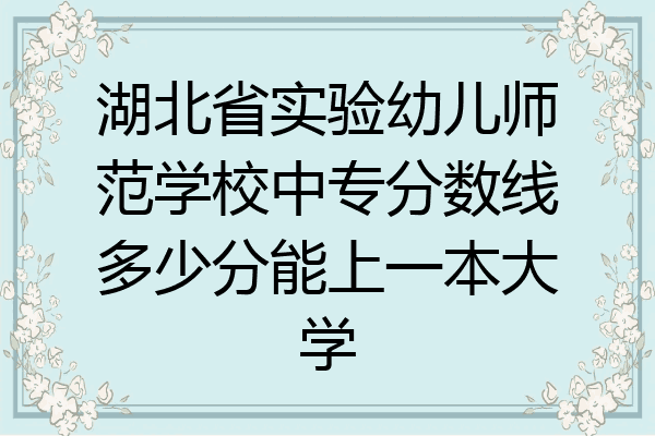 湖北省实验幼儿师范学校中专分数线多少分能上一本大学