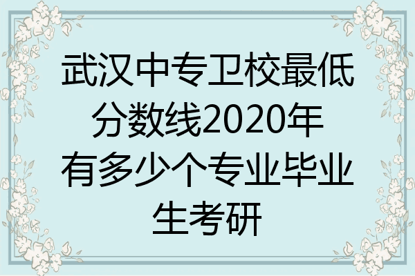 武汉中专卫校最低分数线2020年有多少个专业毕业生考研
