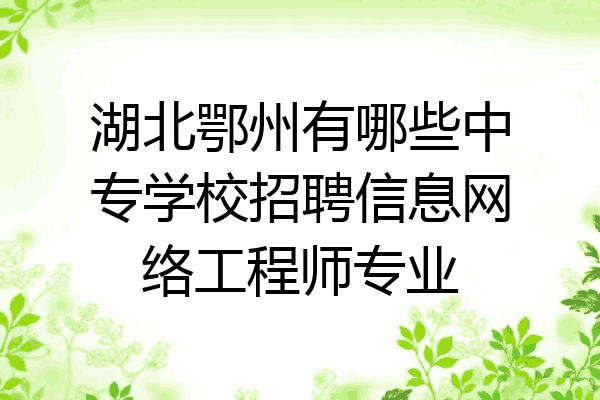 湖北鄂州有哪些中专学校招聘信息网络工程师专业