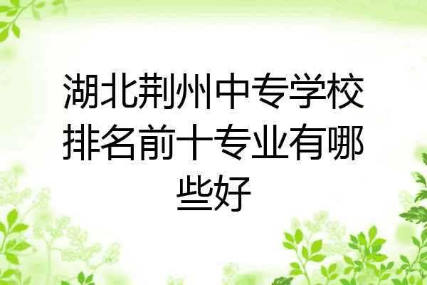 湖北荆州中专学校排名前十专业有哪些好