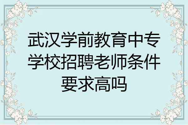 武汉学前教育中专学校招聘老师条件要求高吗
