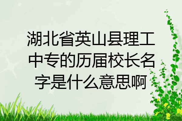 湖北省英山县理工中专的历届校长名字是什么意思啊