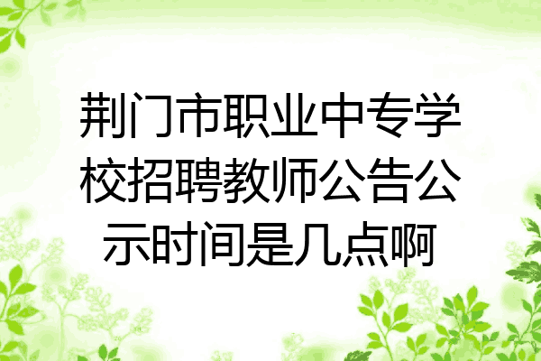 荆门市职业中专学校招聘教师公告公示时间是几点啊