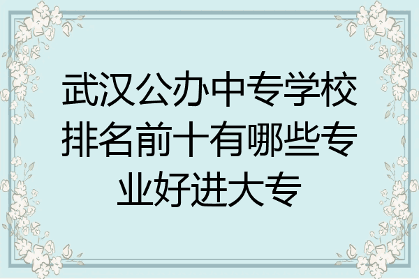 武汉公办中专学校排名前十有哪些专业好进大专
