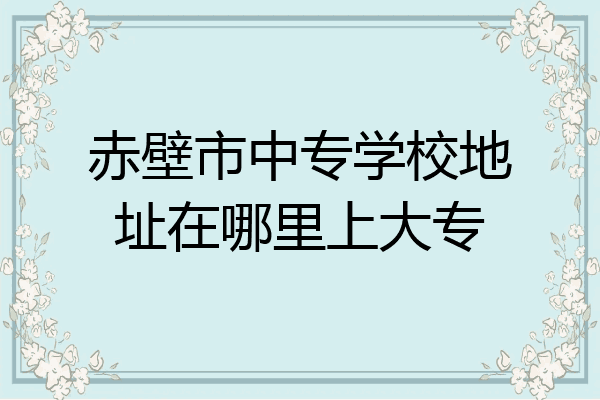 赤壁市中专学校地址在哪里上大专