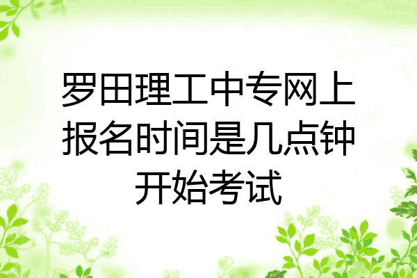 罗田理工中专网上报名时间是几点钟开始考试