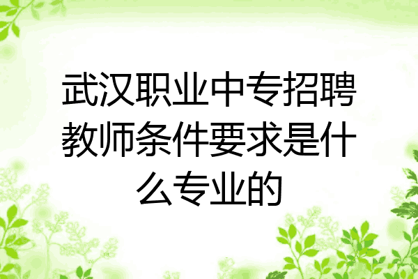 武汉职业中专招聘教师条件要求是什么专业的