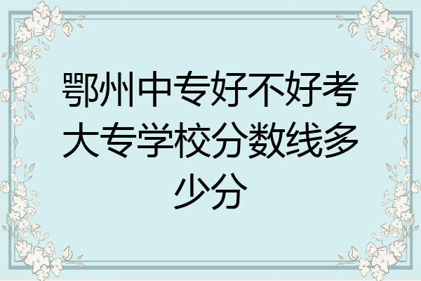 鄂州中专好不好考大专学校分数线多少分