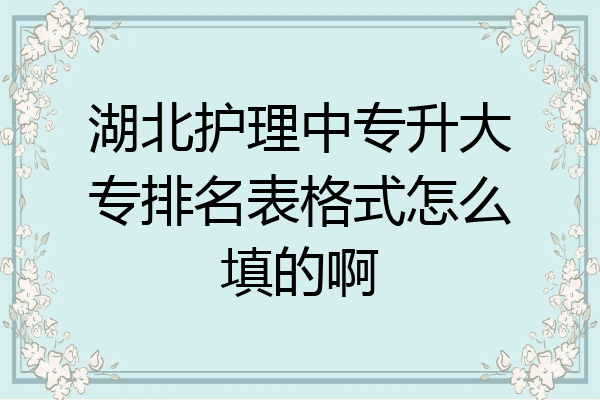 湖北护理中专升大专排名表格式怎么填的啊