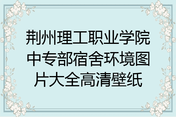 荆州理工职业学院中专部宿舍环境图片大全高清壁纸