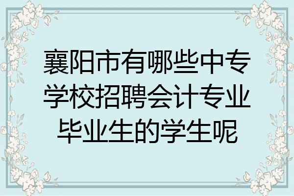 襄阳市有哪些中专学校招聘会计专业毕业生的学生呢