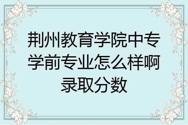 荆州教育学院中专学前专业怎么样啊录取分数
