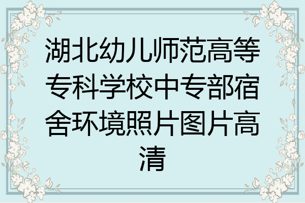 湖北幼儿师范高等专科学校中专部宿舍环境照片图片高清