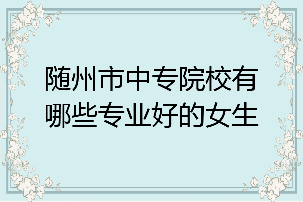 随州市中专院校有哪些专业好的女生