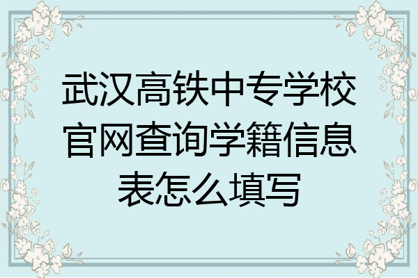 武汉高铁中专学校官网查询学籍信息表怎么填写