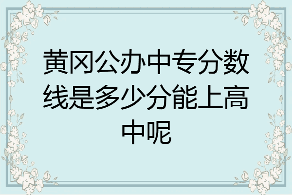 黄冈公办中专分数线是多少分能上高中呢