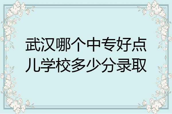 武汉哪个中专好点儿学校多少分录取