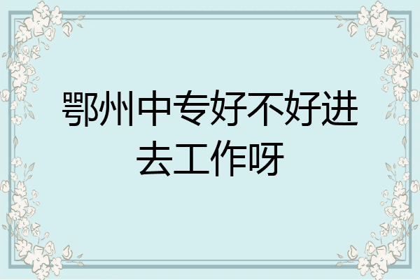 鄂州中专好不好进去工作呀