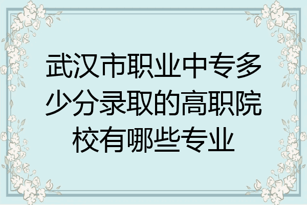 武汉市职业中专多少分录取的高职院校有哪些专业