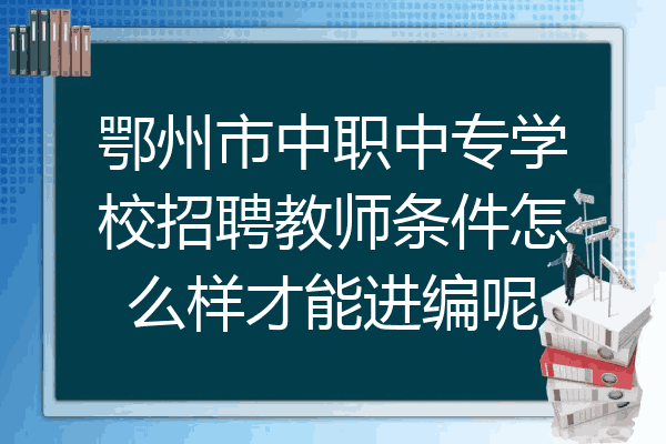鄂州市中职中专学校招聘教师条件怎么样才能进编呢