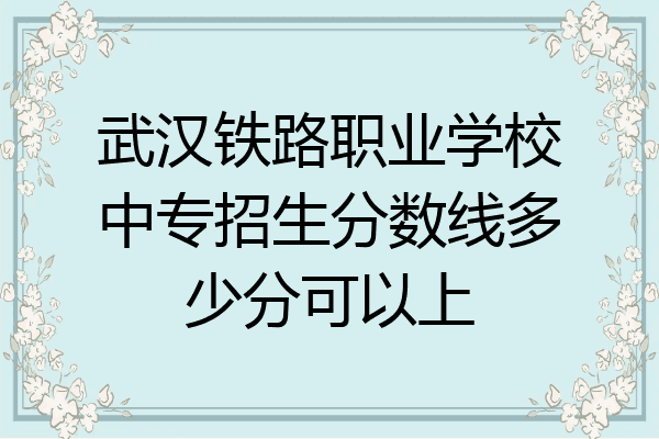 武汉铁路职业学校中专招生分数线多少分可以上