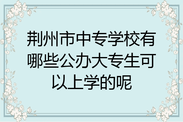 荆州市中专学校有哪些公办大专生可以上学的呢