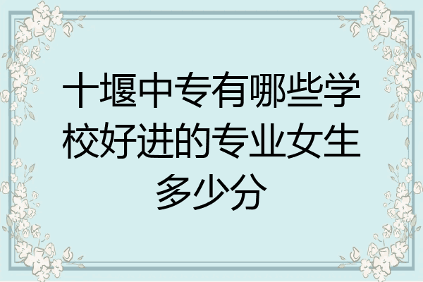 十堰中专有哪些学校好进的专业女生多少分