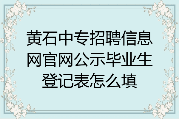 黄石中专招聘信息网官网公示毕业生登记表怎么填