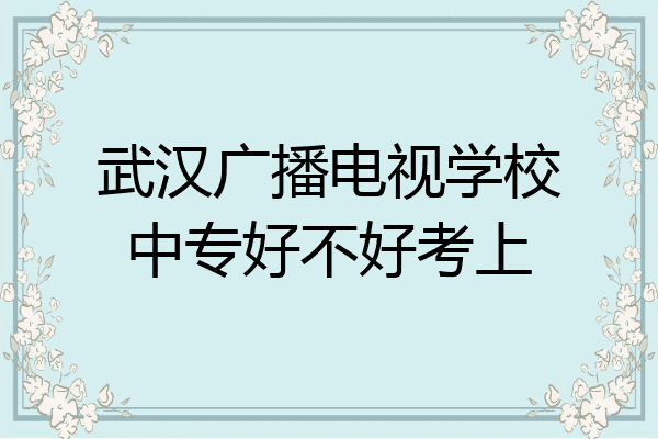 武汉广播电视学校中专好不好考上