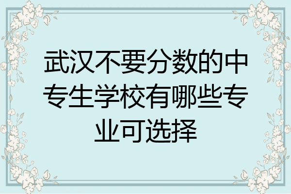 武汉不要分数的中专生学校有哪些专业可选择