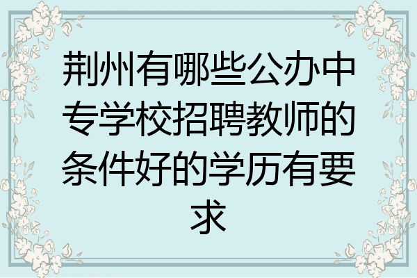 荆州有哪些公办中专学校招聘教师的条件好的学历有要求