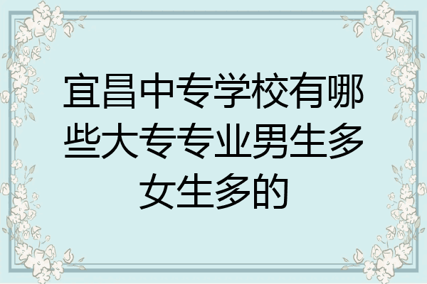 宜昌中专学校有哪些大专专业男生多女生多的