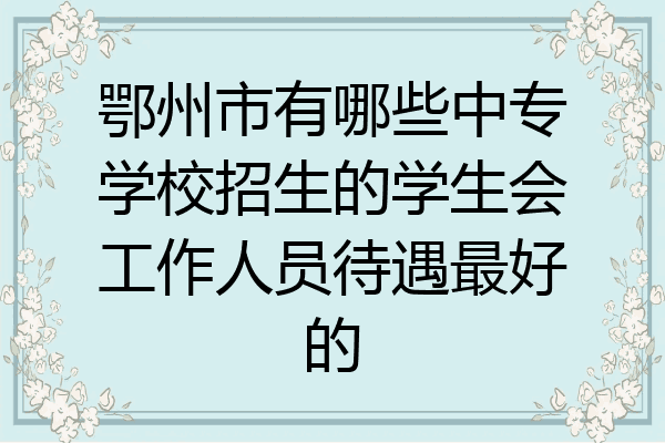 鄂州市有哪些中专学校招生的学生会工作人员待遇最好的