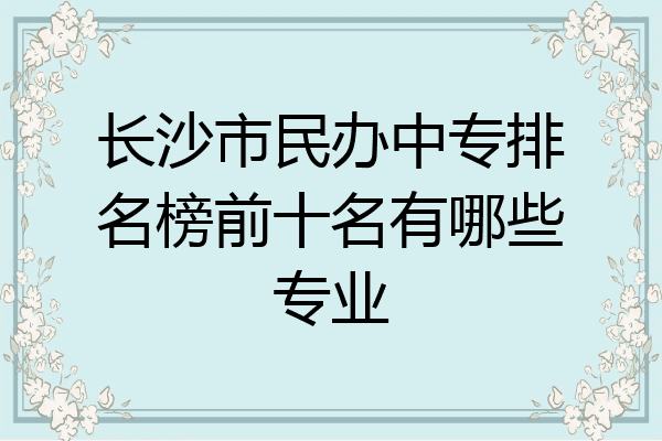 长沙市民办中专排名榜前十名有哪些专业