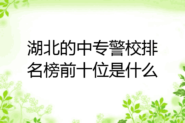 湖北的中专警校排名榜前十位是什么