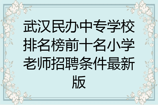 武汉民办中专学校排名榜前十名小学老师招聘条件最新版