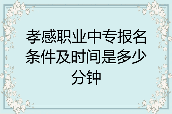 孝感职业中专报名条件及时间是多少分钟