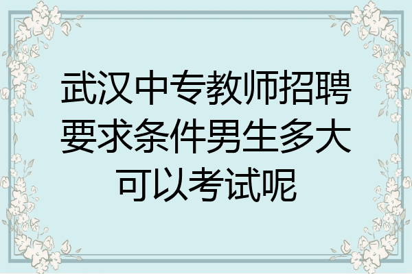 武汉中专教师招聘要求条件男生多大可以考试呢